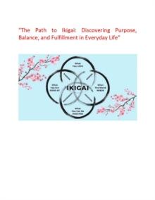 "The Path to Ikigai: Discovering Purpose, Balance, and Fulfillment in Everyday Life"