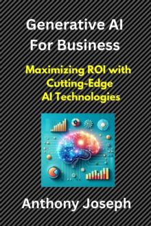 Generative AI For Business -  Maximizing ROI with Cutting-Edge AI Technologies : Series 1