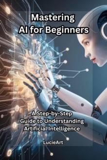 Mastering AI for Beginners: A Step-by-Step Guide to Understanding Artificial Intelligence