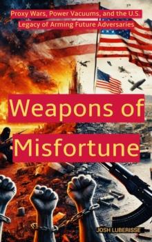 Weapons of Misfortune: Proxy Wars, Power Vacuums, and the U.S. Legacy of Arming Future Adversaries