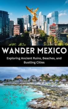 Wander Mexico : Exploring Ancient Ruins, Beaches, and Bustling Cities