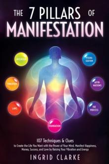 7 Pillars of Manifestation: 107 Techniques & Clues to Create the Life You Want with the Power of Your Mind. Manifest Happiness, Money, Success, and Love by Raising Your Vibration and Energy