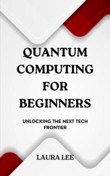 Quantum Computing for Beginners:  Unlocking the Next Tech Frontier