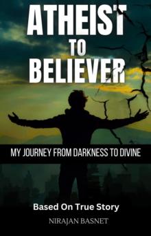 Atheist to Believer: My Journey from Darkness to Divine