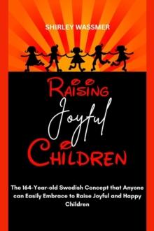 Raising Joyful Children : The 164-Year-old Swedish Concept that Anyone can Easily Embrace to Raise Joyful and Happy Children