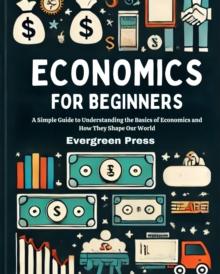 Economics for Beginners: A Simple Guide to Understanding the Basics of Economics and How They Shape Our World