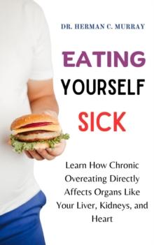 Eating Yourself Sick : Learn How Chronic Overeating Directly Affects Organs Like Your Liver, Kidneys, and Heart