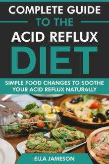 Complete Guide to the Acid Reflux Diet: Simple Food Changes to Soothe Your Acid Reflux Naturally