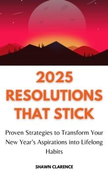 2025 Resolutions That Stick: Proven Strategies to Transform Your New Year's Aspirations into Lifelong Habits