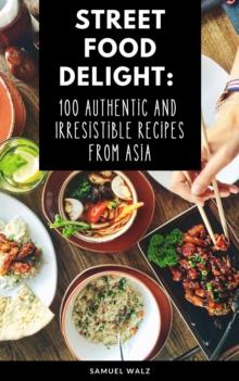 Street Food Delight: 100 Authentic And  Irresistible Recipes From Asia