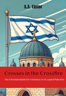 Crosses in the Crossfire: The Christian Battle for Existence in Occupied Palestine