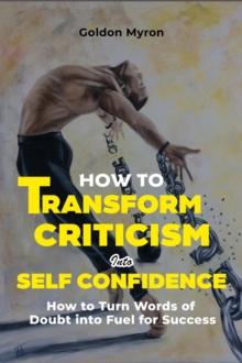 How to  Transform Criticism  into Self Confidence: How to Turn Words of Doubt into Fuel for Success