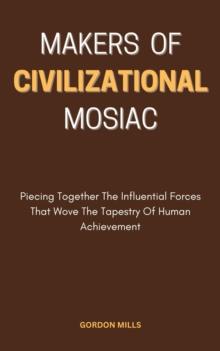 Makers of  Civilizational Mosaic; Piecing Together the Influential Forces That Weave the Tapestry of Human Achievement