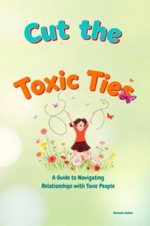 Cut The Toxic Ties: A Guide to Navigating Relationships with Toxic People