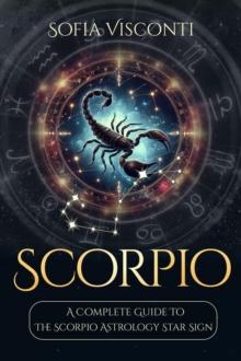 Scorpio: A Complete Guide To The Scorpio Astrology Star Sign (A Complete Guide To Astrology Book 8) : A Complete Guide To Astrology, #8