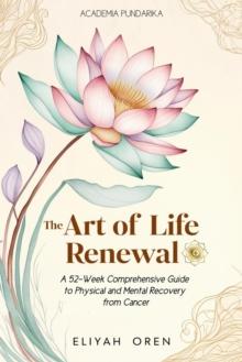 Art of Life Renewal:A 52-Week Comprehensive Guide to Physical and Mental Recovery from Cancer