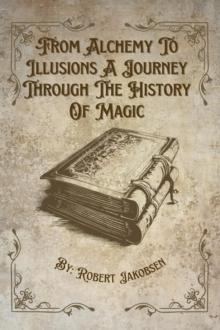 From Alchemy To Illusions A Journey Through The History Of Magic : The History Of Magic, #1