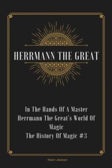 In The Hands Of A Master Herrmann The Great's World Of Magic : The History Of Magic, #3