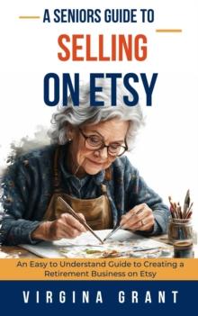 Seniors Guide to Selling on Etsy: An Easy to Understand Guide to Creating a Retirement Business on Etsy