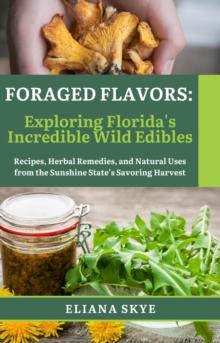 Foraged Flavors: Exploring Florida's Incredible Wild Edibles Recipes, Herbal Remedies, and Natural Uses from the Sunshine State's Savoring Harvest