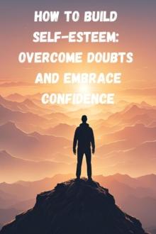 How to Build Self-Esteem: Overcome Doubts and Embrace Confidence