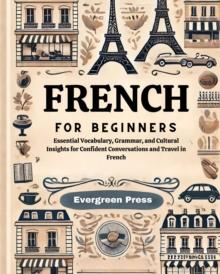 French for Beginners : Essential Vocabulary, Grammar, and Cultural Insights for Confident Conversations and Travel in French