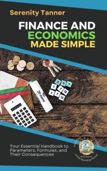 Finance and Economics Made Simple: Your Essential Handbook to Parameters, Formulas, and Their Consequences : Understanding Money: Finance and Economics Simplified, #1