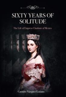 Sixty Years of Solitude: The Life of Empress Charlotte of Mexico