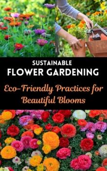 Sustainable Flower Gardening : Eco-Friendly Practices for Beautiful Blooms