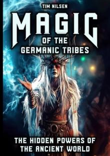 Magic of the Germanic Tribes - The hidden powers of the Ancient World: A journey through Mythology, sorcery and Norse Magic of Seers, Wizards and Ancient Rites : Norse Mythology, #14