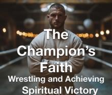 Champion's Faith - Wrestling and Achieving Spiritual Victory