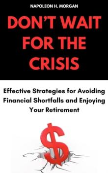 Don't Wait for the Crisis: Effective Strategies for Avoiding Financial Shortfalls and Enjoying Your Retirement