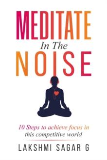 Meditate in the Noise:-10 Steps to Achieve Focus in this Competitive World