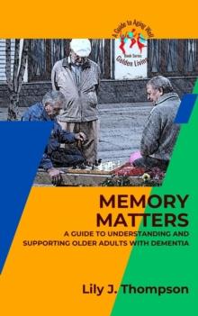 Memory Matters-A Guide to Understanding and Supporting Older Adults with Dementia : Golden Living: A Guide to Aging Well, #2