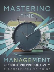 Mastering Time Management and Boosting Productivity: A Comprehensive Guide