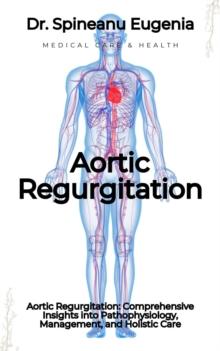 Aortic Regurgitation: Comprehensive Insights into Pathophysiology, Management, and Holistic Care