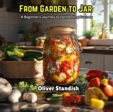 From Garden To Jar: A Beginner's Journey To Fermenting Success