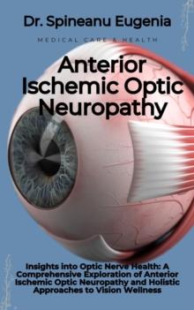 Insights into Optic Nerve Health: A Comprehensive Exploration of Anterior Ischemic Optic Neuropathy and Holistic Approaches to Vision Wellness