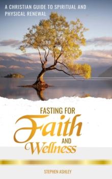 Fasting for Faith and Wellness: A Christian Guide to Spiritual and Physical Renewal