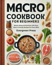 Macro Cookbook for Beginners: Master Balanced Nutrition with Easy, Macro-Friendly Recipes for Every Meal