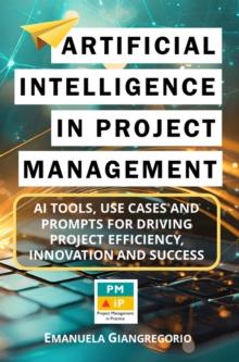 Artificial Intelligence in Project Management: AI Tools, Use Cases and Prompts for Driving Project Efficiency, Innovation and Success