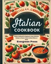 Italian Cookbook: Italian Cookbook for Beginners: Easy, Delicious Recipes to Master Classic Italian Dishes at Home