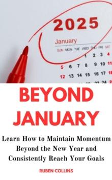 Beyond January: Learn How to Maintain Momentum Beyond the New Year and Consistently Reach Your Goals