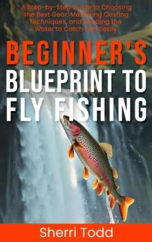 Beginner's Blueprint to Fly Fishing: A Step-by-Step Guide to Choosing the Best Gear, Mastering Casting Techniques, and Reading the Water to Catch Fish Easily.