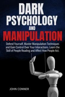 DARK PSYCHOLOGY AND MANIPULATION: Defend Yourself, Master Manipulation Techniques and Gain Control Over Your Interactions. Learn the Skill of People Reading and Affect How People Act.