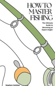 How to Master Fishing: The Ultimate Guide to Becoming an Expert Angler