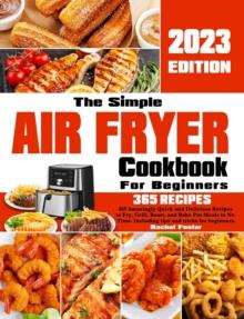 Simple Air Fryer Cookbook For Beginners: 365 Amazingly Quick and Delicious Recipes to Fry, Grill, Roast, and Bake Pro Meals in No Time. Including tips and tricks for beginners.