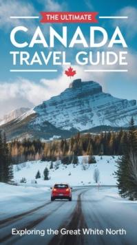 Ultimate Canada Travel Guide : Exploring the Great White North