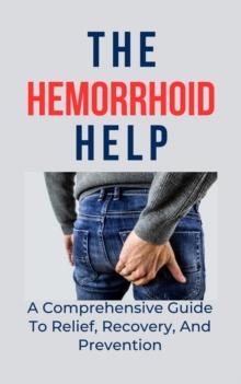 Hemorrhoid Help : A Comprehensive Guide To Relief, Recovery, And Prevention