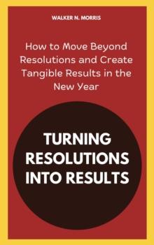 Turning Resolutions into Results: How to Move Beyond Resolutions and Create Tangible Results in the New Year